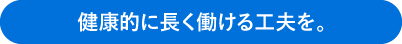 健康的に長く働ける工夫を。